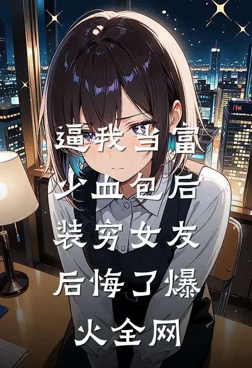 逼我当富少血包后，装穷女友后悔了爆火全网