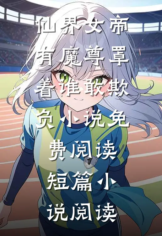 仙界女帝有魔尊罩着谁敢欺负小说免费阅读短篇小说阅读