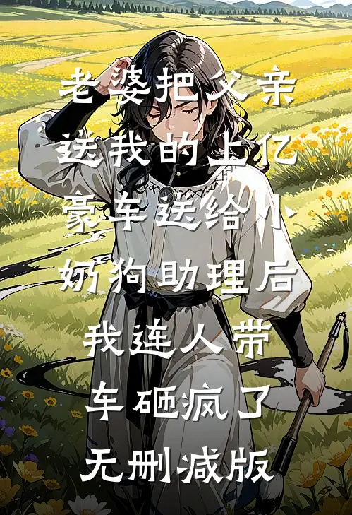 老婆把父亲送我的上亿豪车送给小奶狗助理后，我连人带车砸疯了无删减版