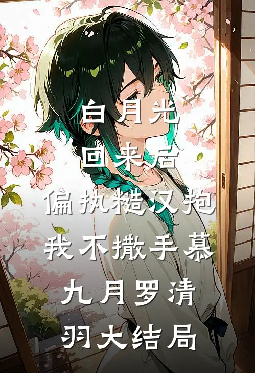 白月光回来后，偏执糙汉抱我不撒手慕九月罗清羽大结局