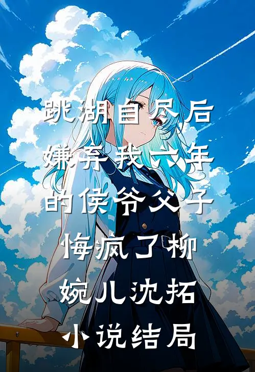 跳湖自尽后，嫌弃我六年的侯爷父子悔疯了柳婉儿沈拓小说结局