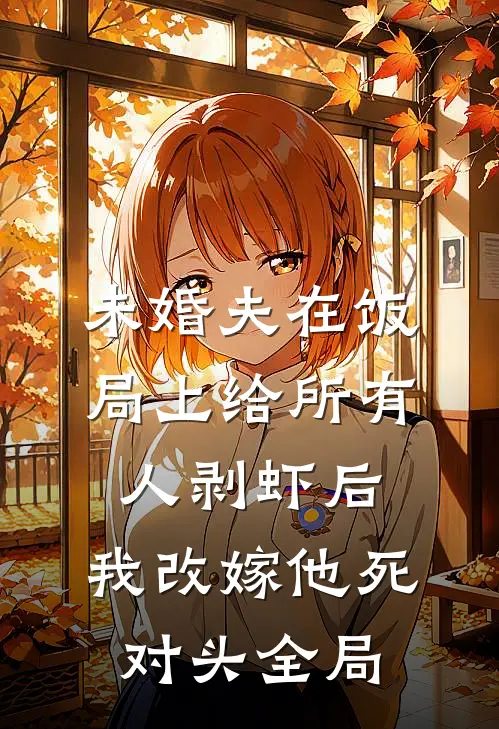 未婚夫在饭局上给所有人剥虾后，我改嫁他死对头全局
