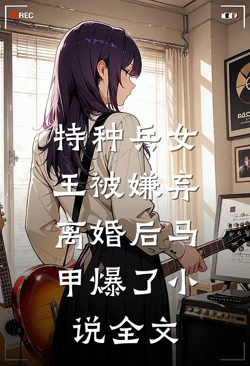 特种兵女王被嫌弃，离婚后马甲爆了小说全文