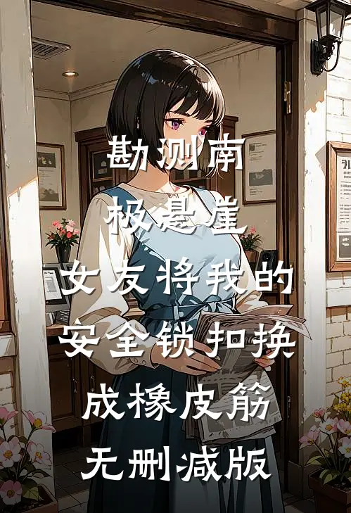 勘测南极悬崖，女友将我的安全锁扣换成橡皮筋无删减版