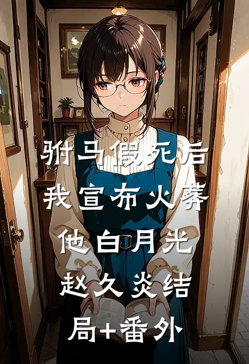 驸马假死后，我宣布火葬他白月光赵久炎结局+番外