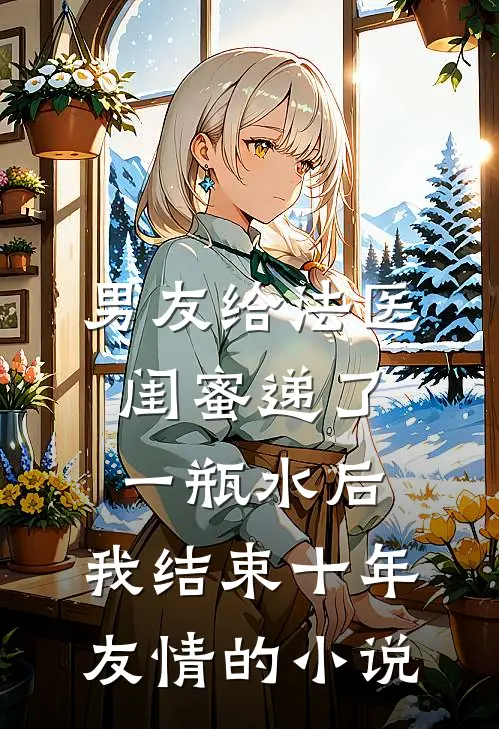 男友给法医闺蜜递了一瓶水后，我结束十年友情的小说
