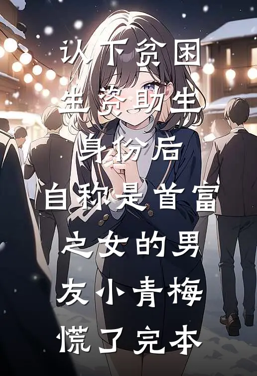 认下贫困生资助生身份后，自称是首富之女的男友小青梅慌了完本