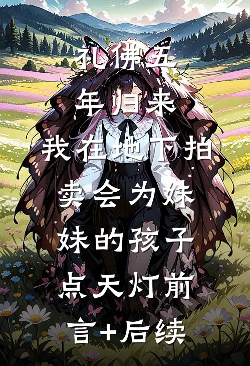 礼佛五年归来，我在地下拍卖会为妹妹的孩子点天灯前言+后续