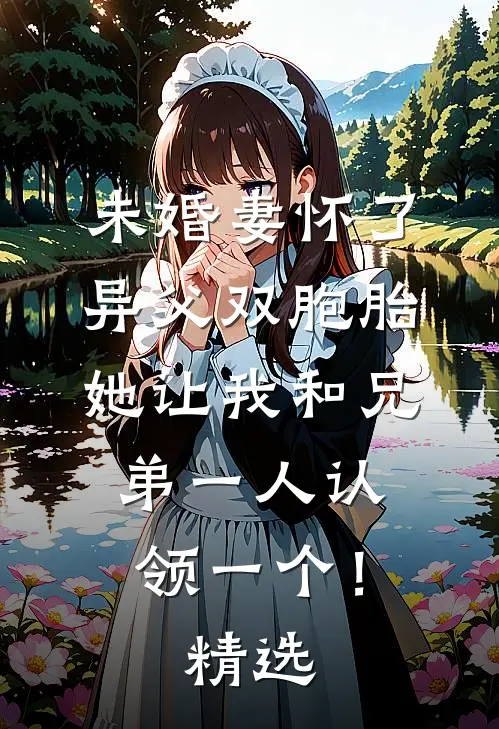 未婚妻怀了异父双胞胎，她让我和兄弟一人认领一个！精选