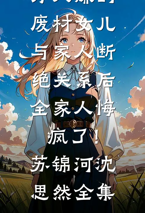万人嫌的废材女儿与家人断绝关系后，全家人悔疯了！苏锦河沈思然全集