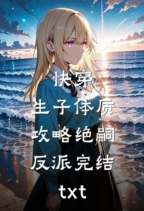 快穿，生子体质，攻略绝嗣反派完结txt