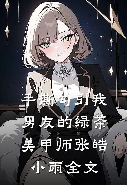 手撕勾引我男友的绿茶美甲师张皓小雨全文