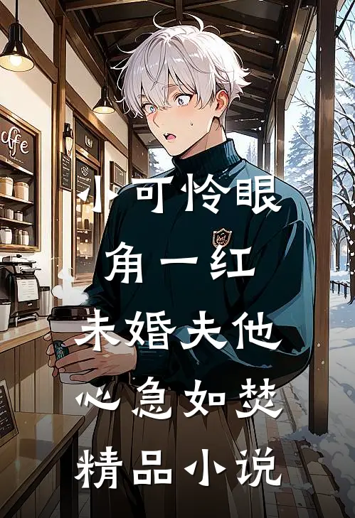 小可怜眼角一红，未婚夫他心急如焚精品小说
