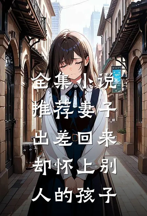 全集小说推荐妻子出差回来，却怀上别人的孩子