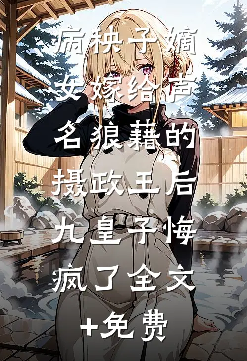 病秧子嫡女嫁给声名狼藉的摄政王后，九皇子悔疯了全文+免费