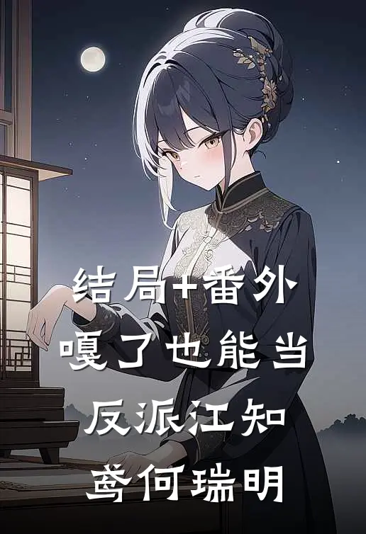 结局+番外嘎了也能当反派江知鸢何瑞明