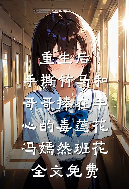 重生后，手撕竹马和哥哥捧在手心的毒莲花冯嫣然班花全文免费