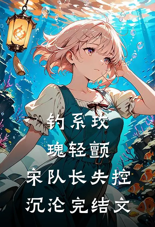 钓系玫瑰轻颤，宋队长失控沉沦完结文