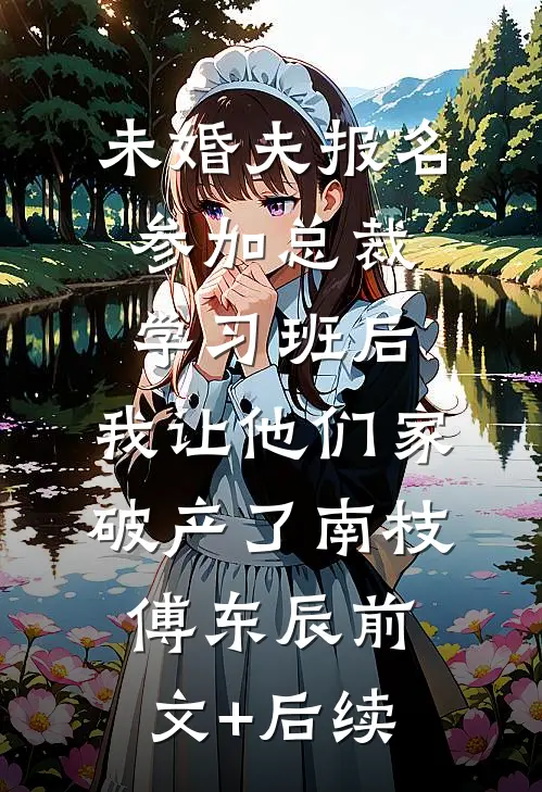 未婚夫报名参加总裁学习班后，我让他们家破产了南枝傅东辰前文+后续