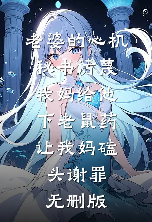 老婆的心机秘书污蔑我妈给他下老鼠药，让我妈磕头谢罪无删版