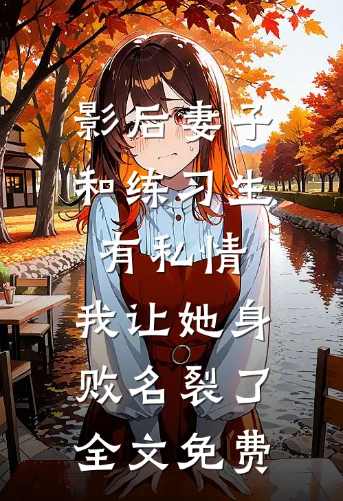 影后妻子和练习生有私情，我让她身败名裂了全文免费