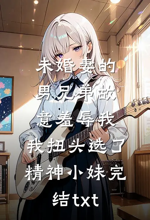 未婚妻的男兄弟故意羞辱我，我扭头选了精神小妹完结txt