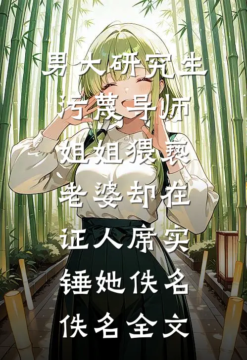 男大研究生污蔑导师姐姐猥亵，老婆却在证人席实锤她佚名佚名全文