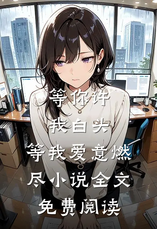 等你许我白头，等我爱意燃尽小说全文免费阅读