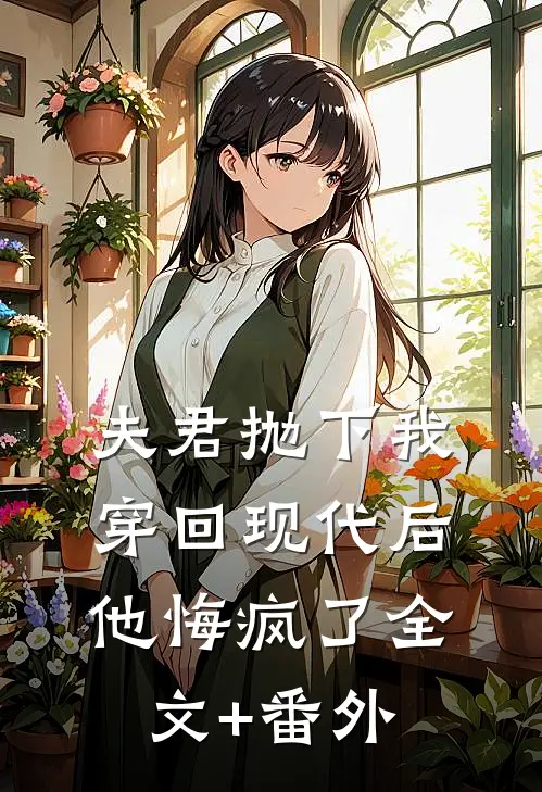 夫君抛下我穿回现代后，他悔疯了全文+番外