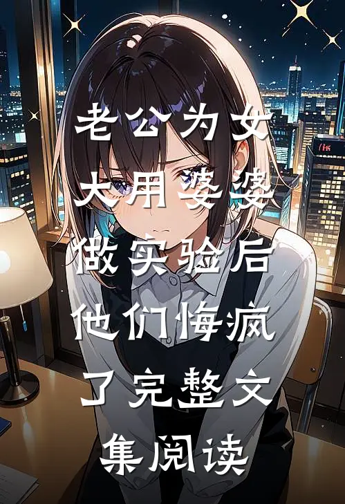 老公为女大用婆婆做实验后，他们悔疯了完整文集阅读