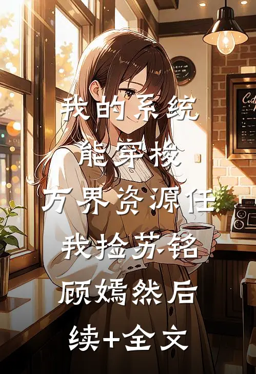 我的系统能穿梭，万界资源任我捡苏铭顾嫣然后续+全文