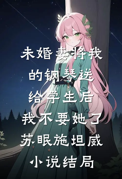 未婚妻将我的钢琴送给学生后，我不要她了苏眠施坦威小说结局