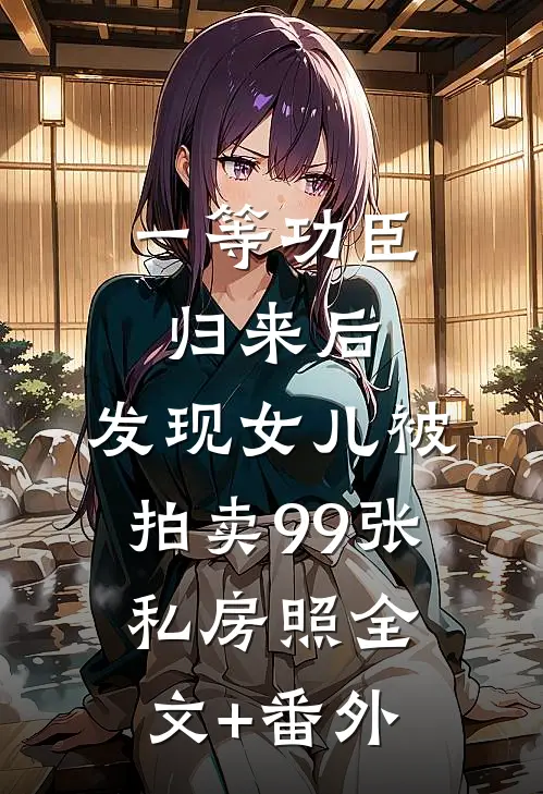 一等功臣归来后，发现女儿被拍卖99张私房照全文+番外