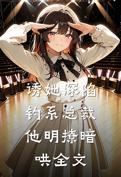 诱她深陷，钓系总裁他明撩暗哄全文