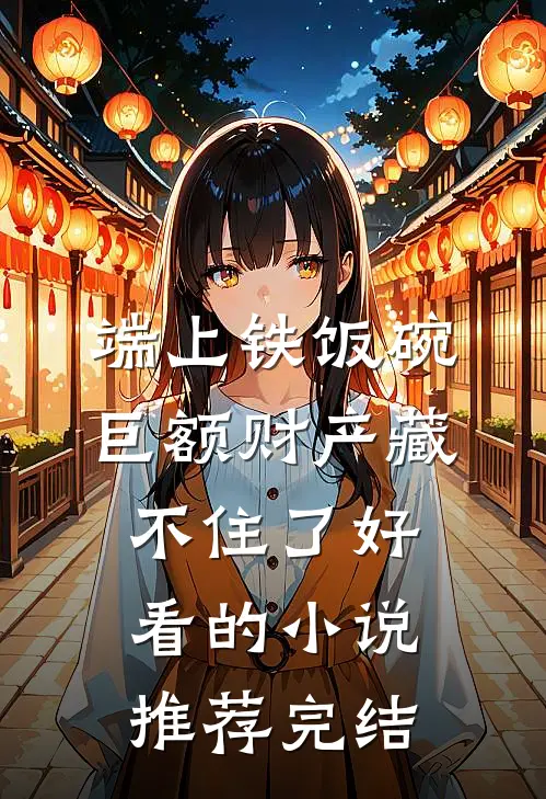 端上铁饭碗，巨额财产藏不住了好看的小说推荐完结