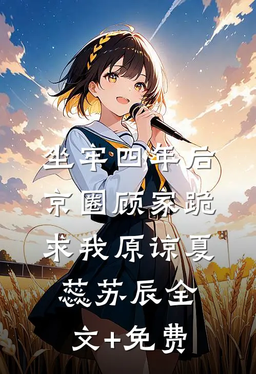 坐牢四年后，京圈顾家跪求我原谅夏蕊苏辰全文+免费