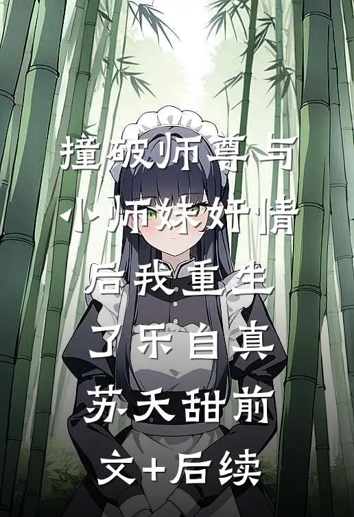 撞破师尊与小师妹奸情后我重生了乐自真苏夭甜前文+后续