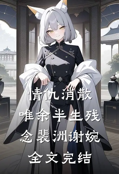 情仇消散，唯余半生残念裴洲谢婉全文完结