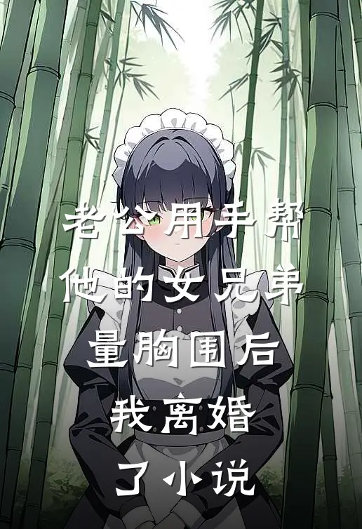 老公用手帮他的女兄弟量胸围后，我离婚了小说