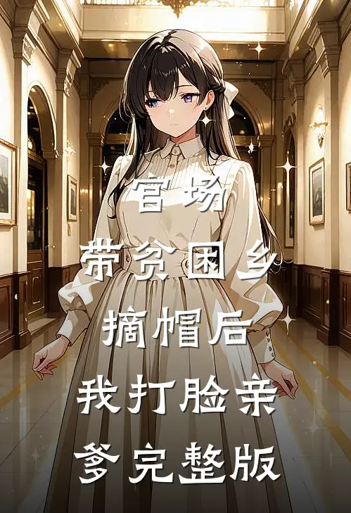 官场：带贫困乡摘帽后，我打脸亲爹完整版