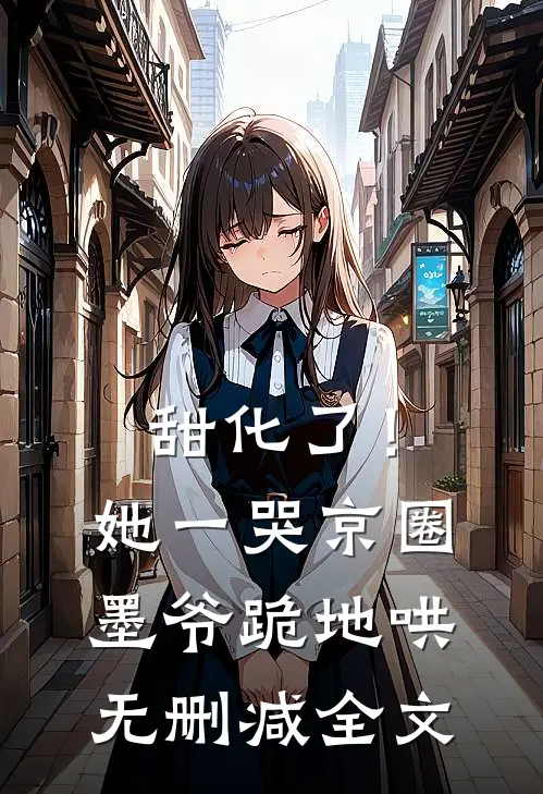 甜化了！她一哭，京圈墨爷跪地哄无删减全文