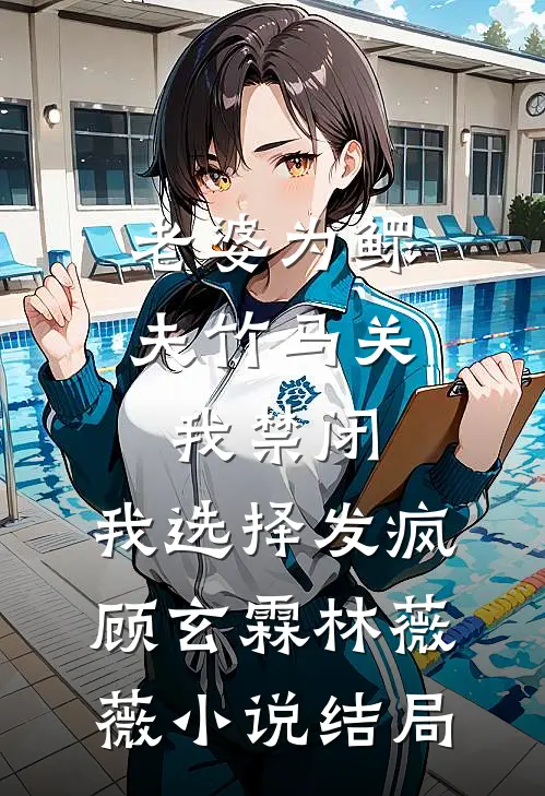 老婆为鳏夫竹马关我禁闭，我选择发疯顾玄霖林薇薇小说结局
