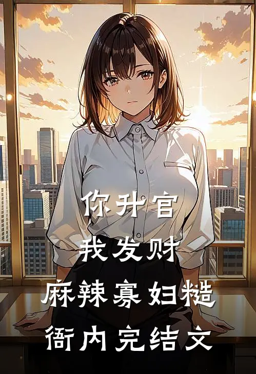 你升官我发财，麻辣寡妇糙衙内完结文
