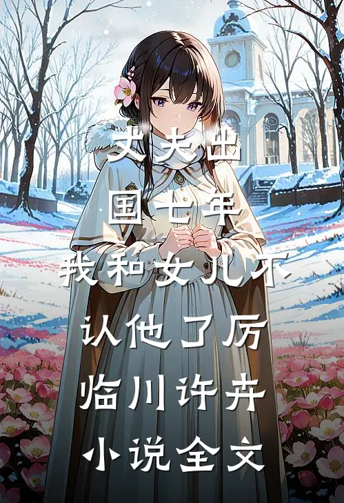 丈夫出国七年，我和女儿不认他了厉临川许卉小说全文