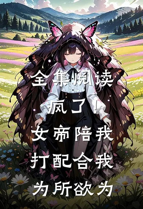 全集阅读疯了！女帝陪我打配合，我为所欲为