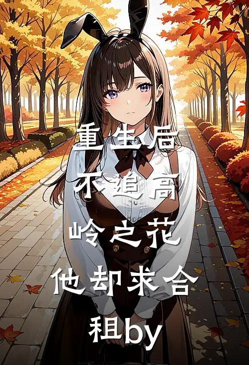 重生后，不追高岭之花，他却求合租by