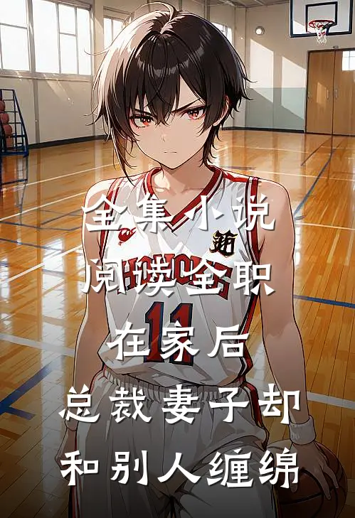 全集小说阅读全职在家后，总裁妻子却和别人缠绵