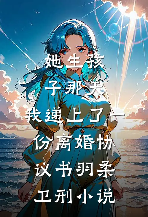 她生孩子那天，我递上了一份离婚协议书羽柔卫刑小说