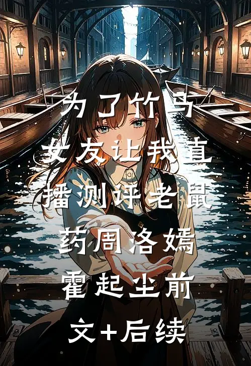 为了竹马，女友让我直播测评老鼠药周洛嫣霍起尘前文+后续