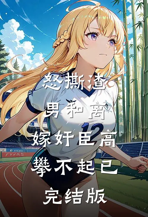 怒撕渣男和离，嫁奸臣高攀不起已完结版